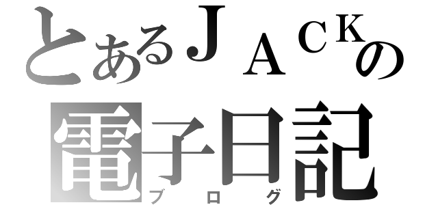 とあるＪＡＣＫの電子日記（ブログ）