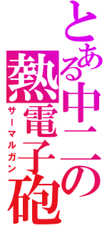 とある中二の熱電子砲（サーマルガン）