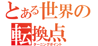 とある世界の転換点（ターニングポイント）