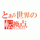 とある世界の転換点（ターニングポイント）