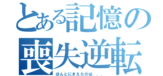 とある記憶の喪失逆転（ほんとにきえたのは．．．）