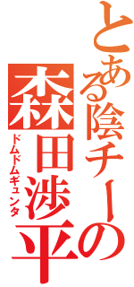 とある陰チーの森田渉平（ドムドムギュンタ）