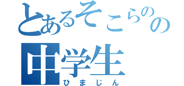 とあるそこらのの中学生（ひまじん）