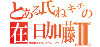 とある氏ねキチガイの在日加藤雅樹Ⅱ（迷惑会社チョンゲーム アホ）