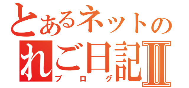 とあるネットのれご日記Ⅱ（ブ ロ グ）