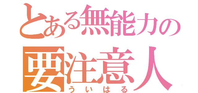 とある無能力の要注意人物（ういはる）