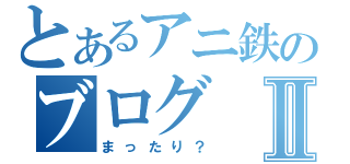 とあるアニ鉄のブログⅡ（まったり？）