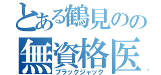 とある鶴見のの無資格医（ブラックジャック）