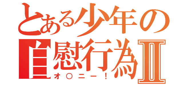 とある少年の自慰行為Ⅱ（オ○ニー！）