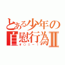 とある少年の自慰行為Ⅱ（オ○ニー！）