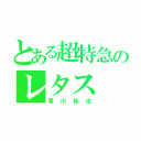 とある超特急のレタス（草川拓也）