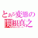 とある変態の関根真之（エロゲプレーヤー）