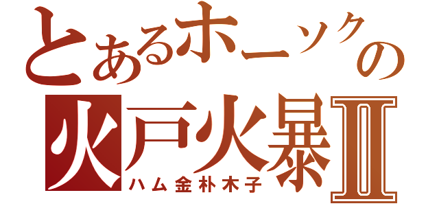 とあるホーソクの火戸火暴Ⅱ（ハム金朴木子）