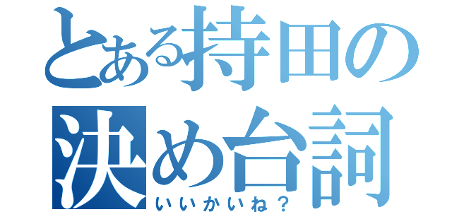 とある持田の決め台詞（いいかいね？）