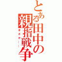 とある田中の親指戦争（まさか……）