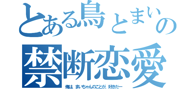 とある鳥とまいちゃんの禁断恋愛（俺は、まいちゃんのことが、好きだー）