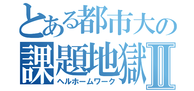 とある都市大の課題地獄Ⅱ（ヘルホームワーク）