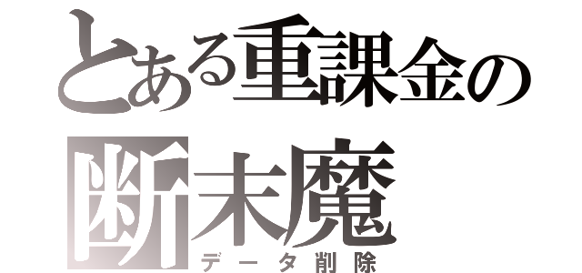 とある重課金の断末魔（データ削除）