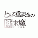 とある重課金の断末魔（データ削除）