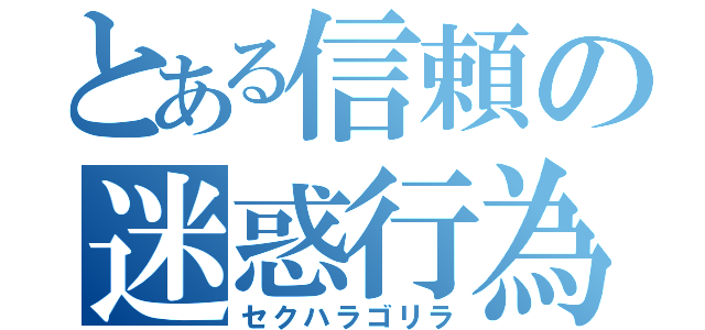 とある信頼の迷惑行為（セクハラゴリラ）