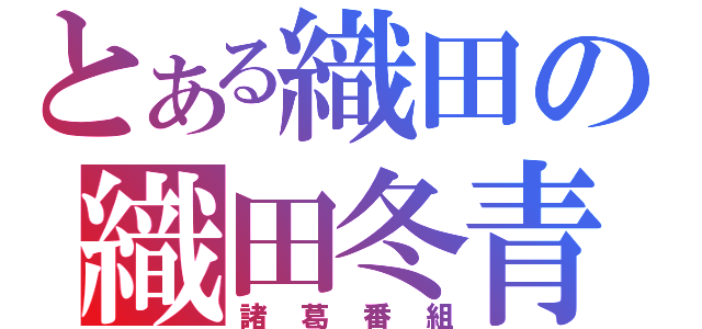 とある織田の織田冬青（諸葛番組）