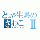 とある生馬のさわこⅡ（気持ち悪い）