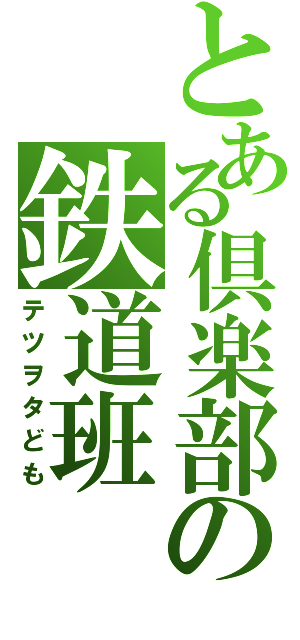 とある倶楽部の鉄道班（テツヲタども）