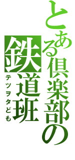 とある倶楽部の鉄道班（テツヲタども）