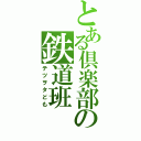 とある倶楽部の鉄道班（テツヲタども）