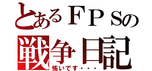 とあるＦＰＳの戦争日記（怖いです・・・）