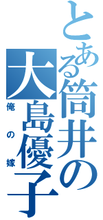 とある筒井の大島優子（俺の嫁）