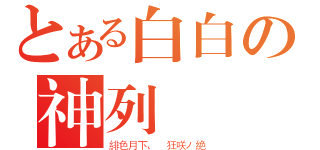 とある白白の神列滅熾（緋色月下、 狂咲ノ絶）