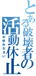 とある破壊者の活動休止（お休みなさい）