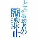 とある破壊者の活動休止（お休みなさい）