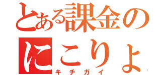 とある課金のにこりょ（キチガイ）