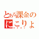 とある課金のにこりょ（キチガイ）