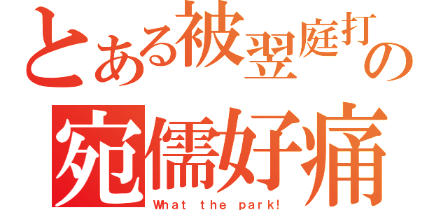 とある被翌庭打の宛儒好痛（Ｗｈａｔ ｔｈｅ ｐａｒｋ！）