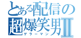 とある配信の超爆笑男Ⅱ（ゲラーマン）