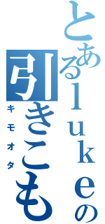 とあるｌｕｋｅの引きこもり生活（キモオタ）