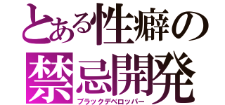 とある性癖の禁忌開発（ブラックデベロッパー）