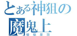 とある神狙の魔鬼上將（槍槍暴頭）