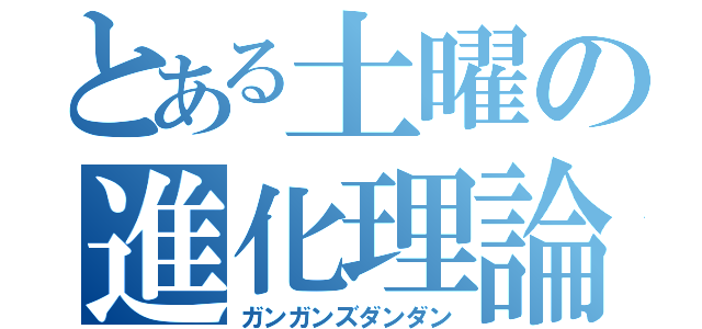 とある土曜の進化理論（ガンガンズダンダン）