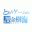 とあるゲームの課金樹海（なんだろう）