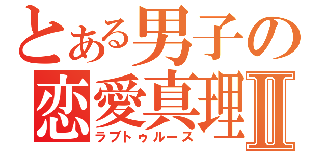 とある男子の恋愛真理Ⅱ（ラブトゥルース）