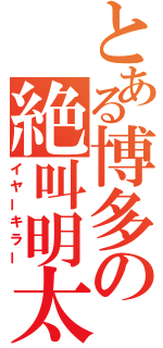 とある博多の絶叫明太（イヤーキラー）