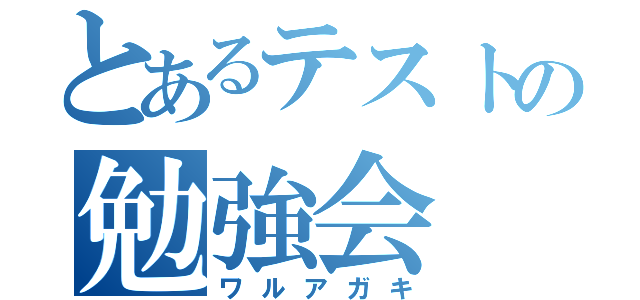 とあるテストの勉強会（ワルアガキ）