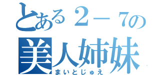 とある２－７の美人姉妹（まいとじゅえ）