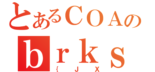 とあるＣＯＡのｂｒｋｓ（｛ＪＸ）