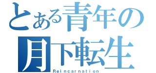 とある青年の月下転生（Ｒｅｉｎｃａｒｎａｔｉｏｎ）