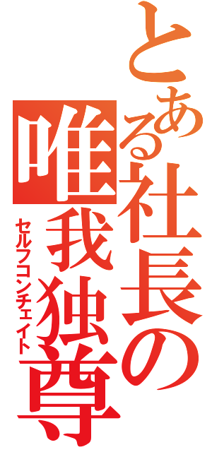 とある社長の唯我独尊（セルフコンチェイト）